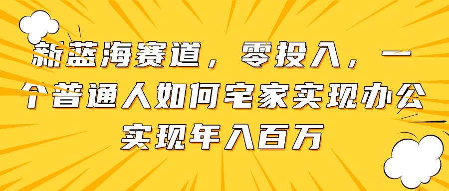 （14700期）新蓝海赛道，零投入，一个普通人如何宅家办公实现年入百万 - 洋葱Blog